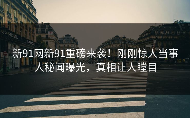 新91网新91重磅来袭！刚刚惊人当事人秘闻曝光，真相让人瞠目
