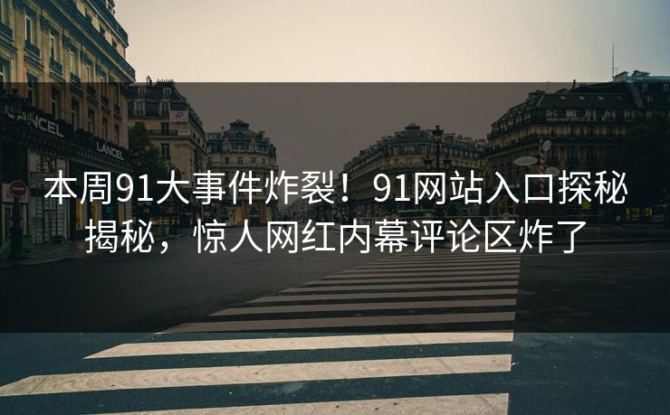 本周91大事件炸裂！91网站入口探秘揭秘，惊人网红内幕评论区炸了