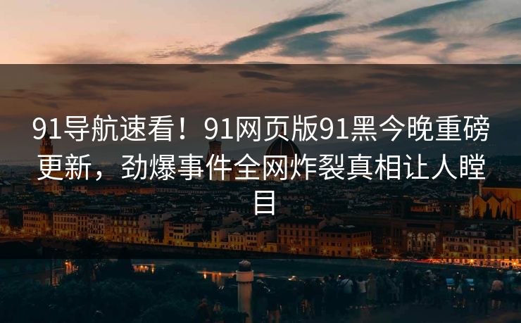 91导航速看！91网页版91黑今晚重磅更新，劲爆事件全网炸裂真相让人瞠目