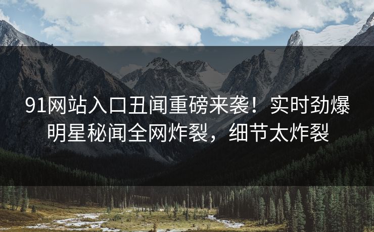 91网站入口丑闻重磅来袭！实时劲爆明星秘闻全网炸裂，细节太炸裂