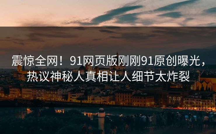 震惊全网！91网页版刚刚91原创曝光，热议神秘人真相让人细节太炸裂