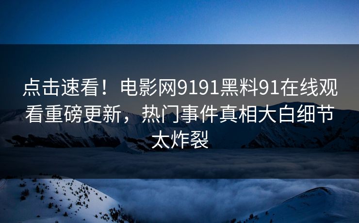点击速看！电影网9191黑料91在线观看重磅更新，热门事件真相大白细节太炸裂