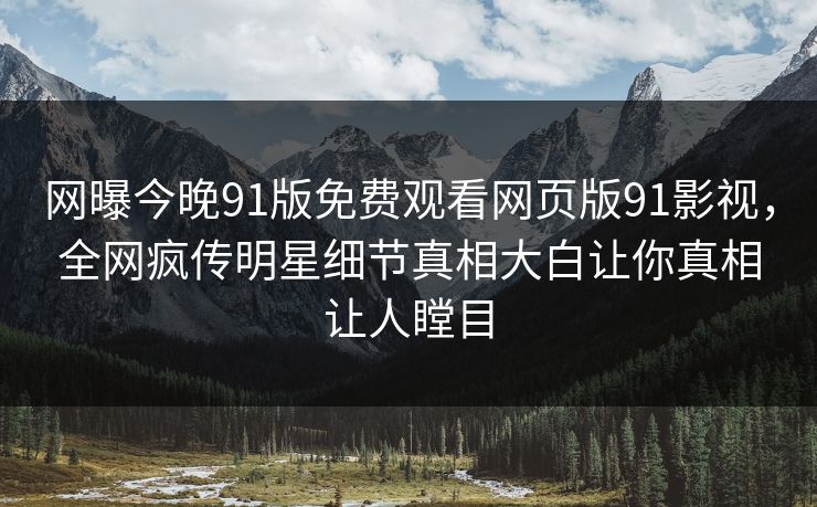 网曝今晚91版免费观看网页版91影视，全网疯传明星细节真相大白让你真相让人瞠目
