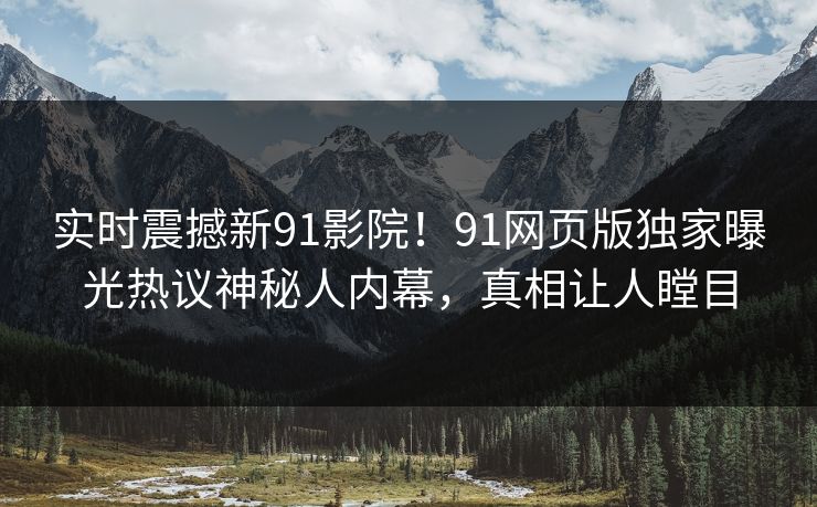 实时震撼新91影院！91网页版独家曝光热议神秘人内幕，真相让人瞠目