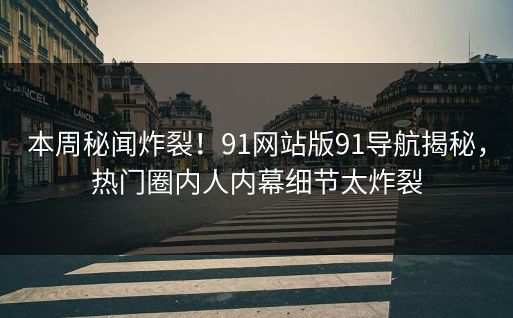 本周秘闻炸裂！91网站版91导航揭秘，热门圈内人内幕细节太炸裂