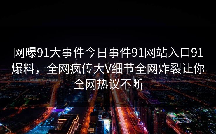 网曝91大事件今日事件91网站入口91爆料，全网疯传大V细节全网炸裂让你全网热议不断