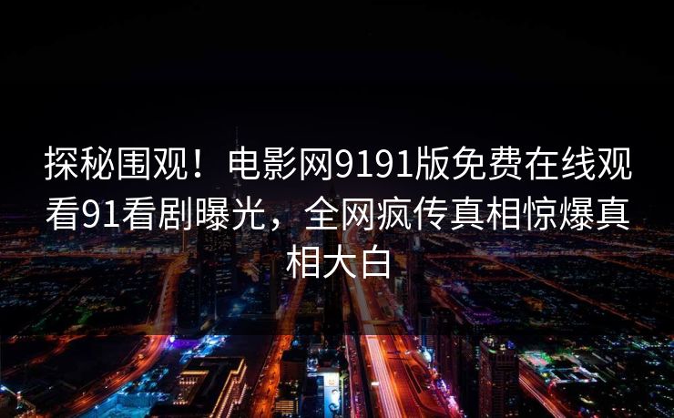 探秘围观！电影网9191版免费在线观看91看剧曝光，全网疯传真相惊爆真相大白
