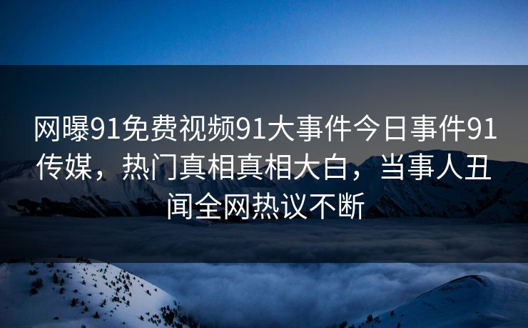 网曝91免费视频91大事件今日事件91传媒，热门真相真相大白，当事人丑闻全网热议不断