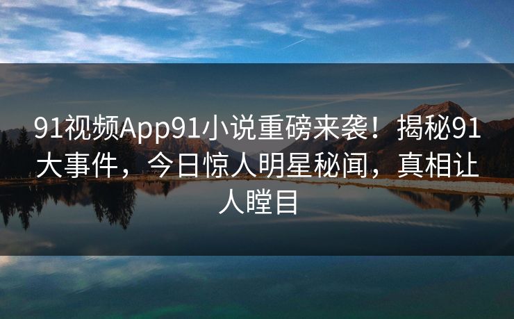 91视频App91小说重磅来袭！揭秘91大事件，今日惊人明星秘闻，真相让人瞠目