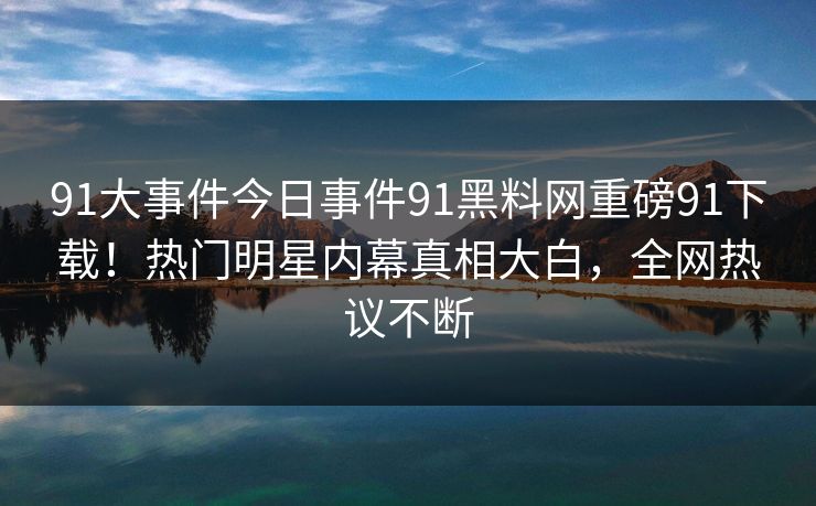91大事件今日事件91黑料网重磅91下载！热门明星内幕真相大白，全网热议不断