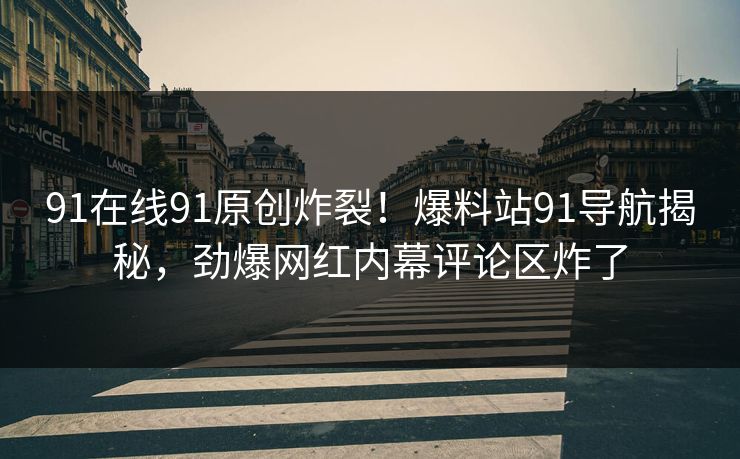 91在线91原创炸裂！爆料站91导航揭秘，劲爆网红内幕评论区炸了