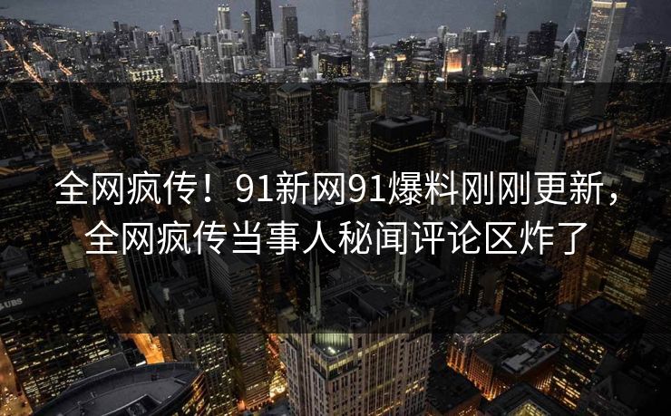 全网疯传！91新网91爆料刚刚更新，全网疯传当事人秘闻评论区炸了