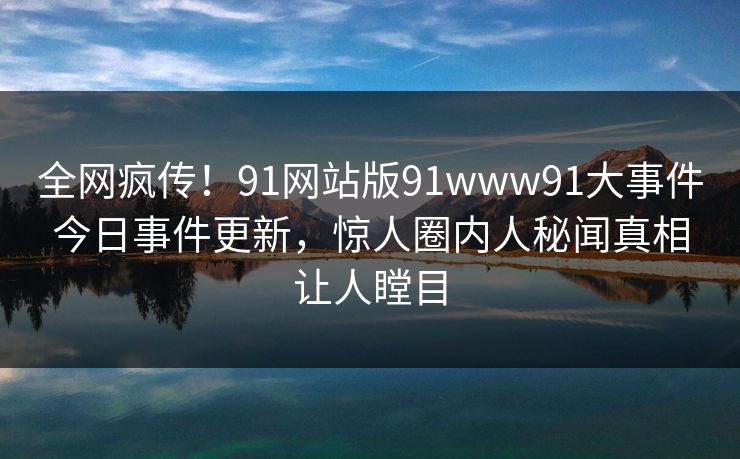 全网疯传！91网站版91www91大事件今日事件更新，惊人圈内人秘闻真相让人瞠目