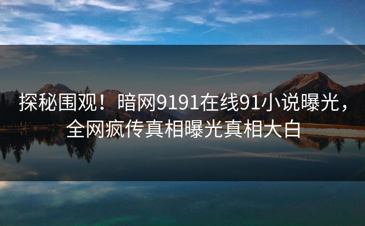 探秘围观！暗网9191在线91小说曝光，全网疯传真相曝光真相大白