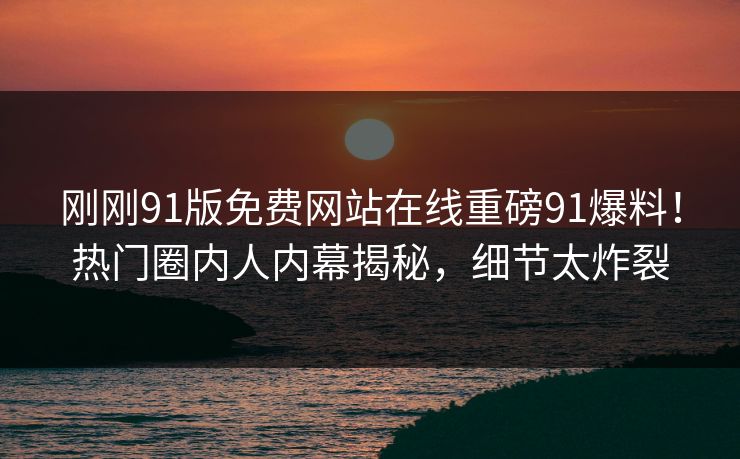 刚刚91版免费网站在线重磅91爆料！热门圈内人内幕揭秘，细节太炸裂
