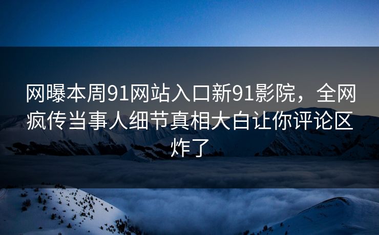 网曝本周91网站入口新91影院，全网疯传当事人细节真相大白让你评论区炸了