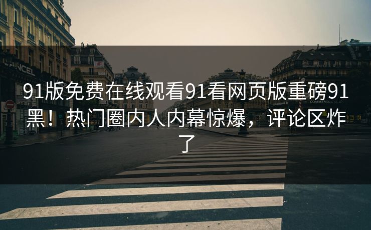 91版免费在线观看91看网页版重磅91黑！热门圈内人内幕惊爆，评论区炸了