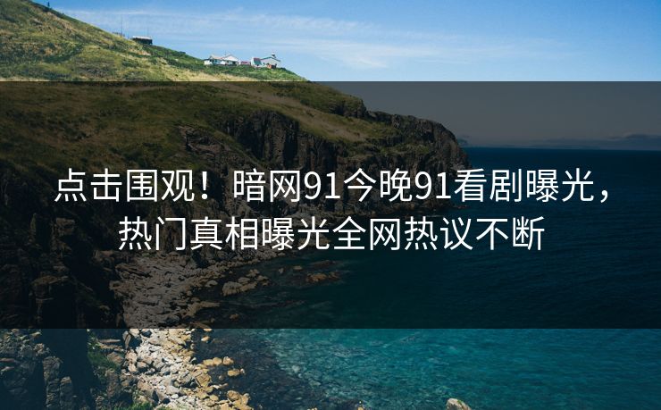 点击围观！暗网91今晚91看剧曝光，热门真相曝光全网热议不断