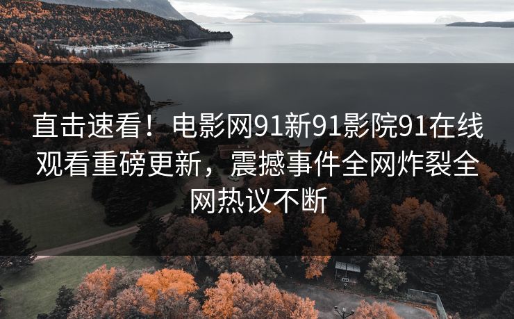 直击速看！电影网91新91影院91在线观看重磅更新，震撼事件全网炸裂全网热议不断
