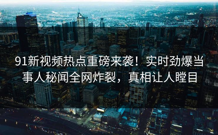 91新视频热点重磅来袭！实时劲爆当事人秘闻全网炸裂，真相让人瞠目