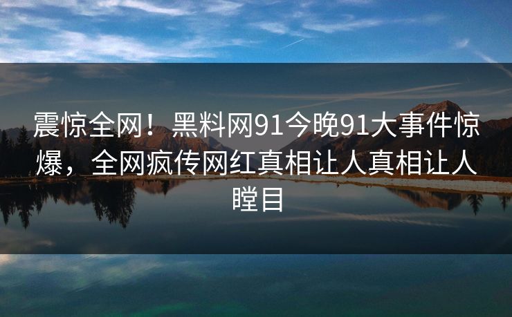 震惊全网！黑料网91今晚91大事件惊爆，全网疯传网红真相让人真相让人瞠目