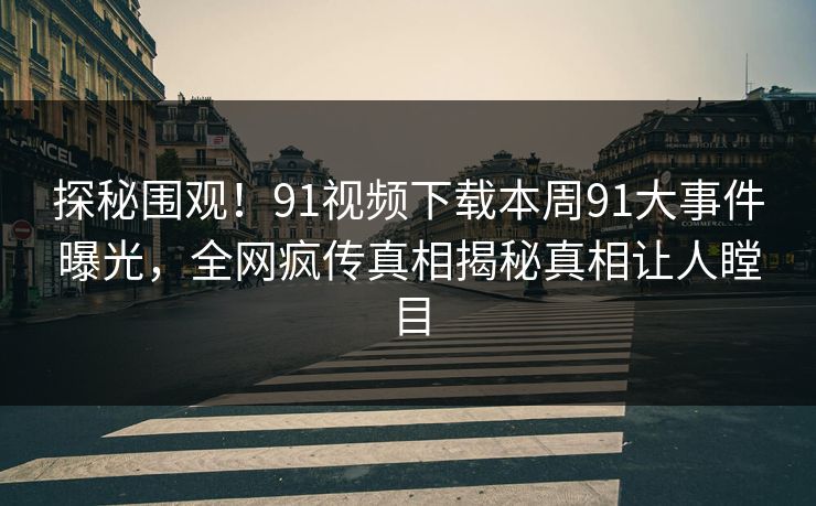 探秘围观！91视频下载本周91大事件曝光，全网疯传真相揭秘真相让人瞠目
