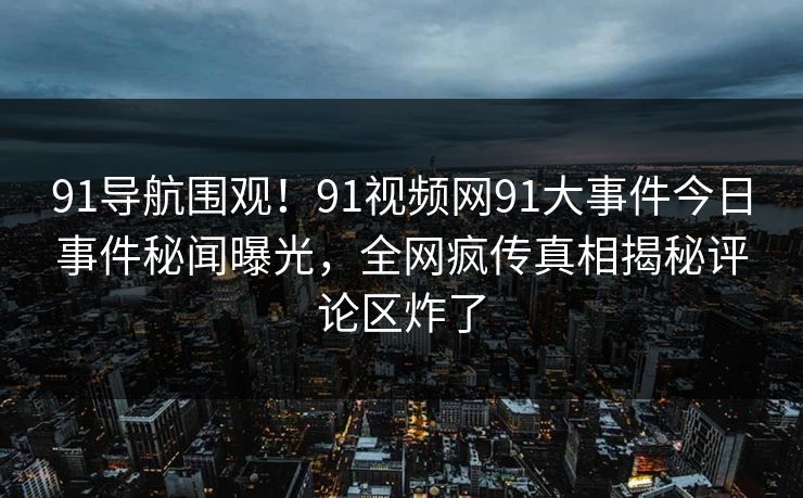 91导航围观！91视频网91大事件今日事件秘闻曝光，全网疯传真相揭秘评论区炸了