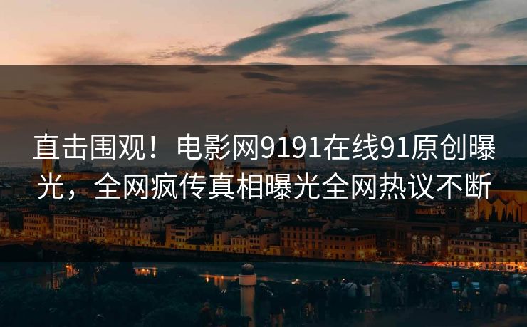 直击围观！电影网9191在线91原创曝光，全网疯传真相曝光全网热议不断