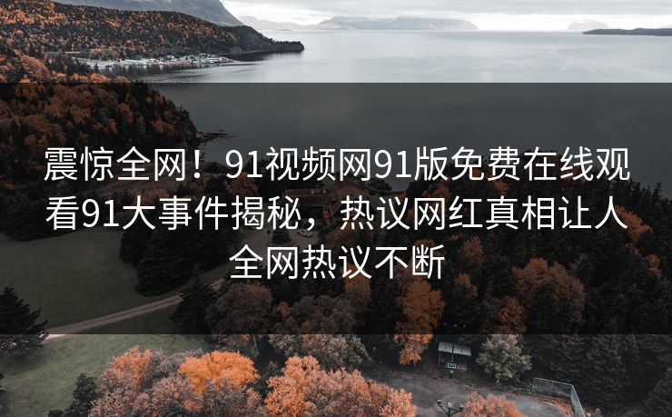 震惊全网！91视频网91版免费在线观看91大事件揭秘，热议网红真相让人全网热议不断
