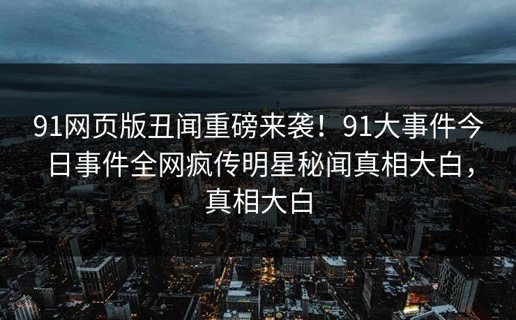 91网页版丑闻重磅来袭！91大事件今日事件全网疯传明星秘闻真相大白，真相大白
