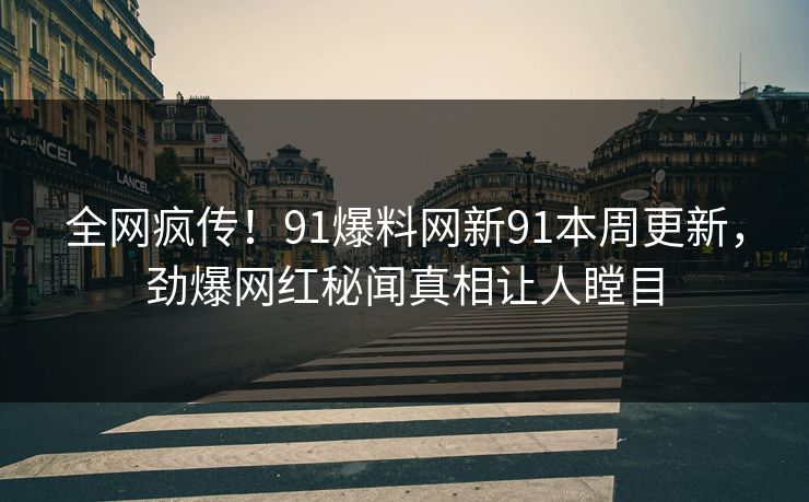 全网疯传！91爆料网新91本周更新，劲爆网红秘闻真相让人瞠目