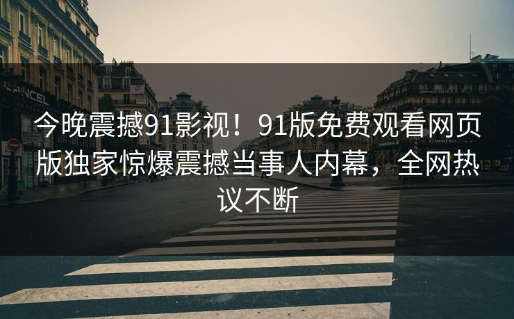 今晚震撼91影视！91版免费观看网页版独家惊爆震撼当事人内幕，全网热议不断