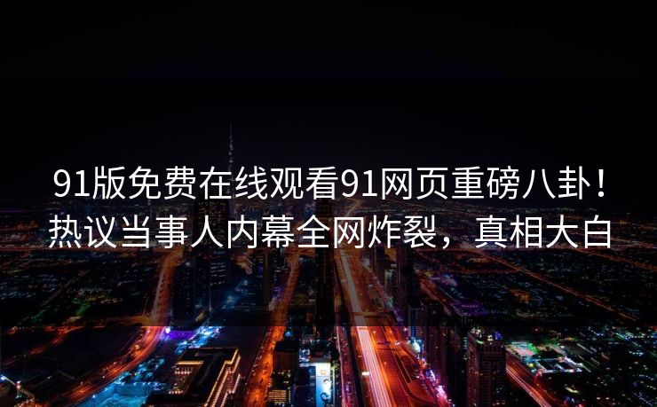 91版免费在线观看91网页重磅八卦！热议当事人内幕全网炸裂，真相大白