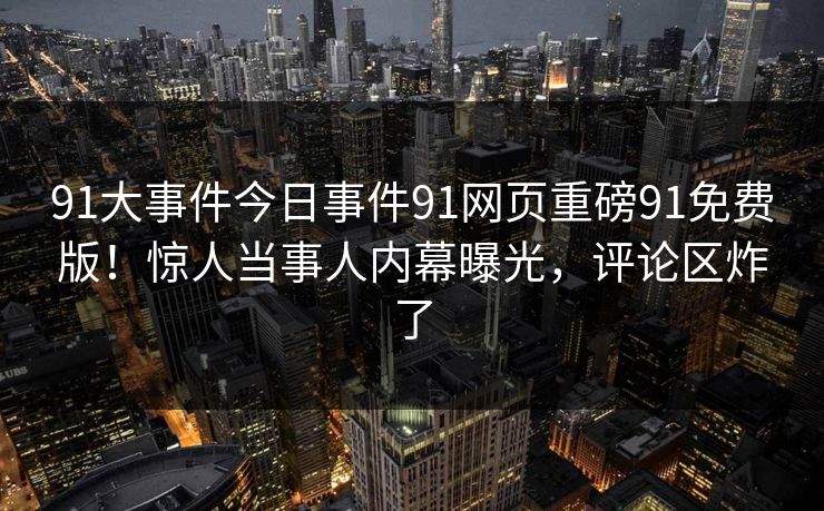 91大事件今日事件91网页重磅91免费版！惊人当事人内幕曝光，评论区炸了