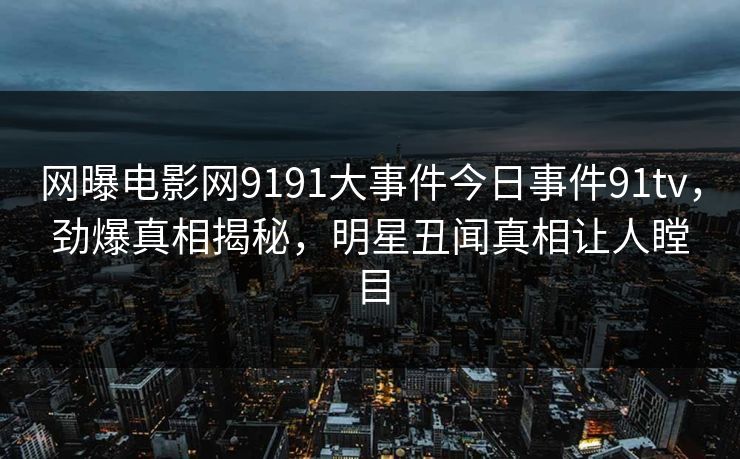 网曝电影网9191大事件今日事件91tv，劲爆真相揭秘，明星丑闻真相让人瞠目