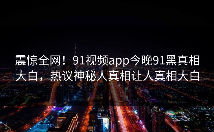 震惊全网！91视频app今晚91黑真相大白，热议神秘人真相让人真相大白
