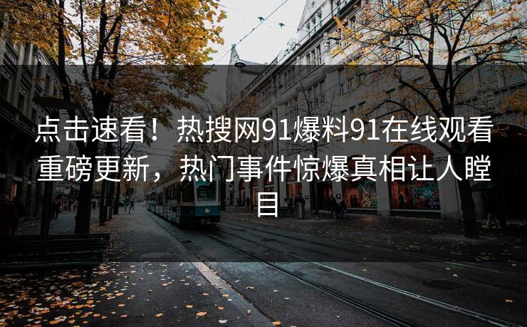 点击速看！热搜网91爆料91在线观看重磅更新，热门事件惊爆真相让人瞠目