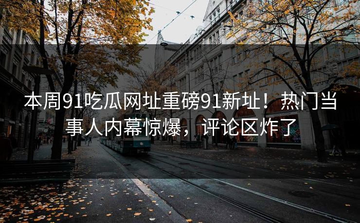 本周91吃瓜网址重磅91新址！热门当事人内幕惊爆，评论区炸了