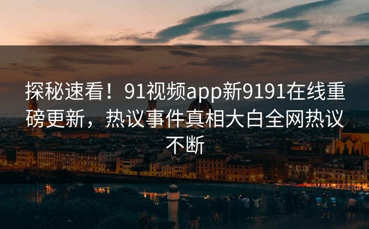 探秘速看！91视频app新9191在线重磅更新，热议事件真相大白全网热议不断