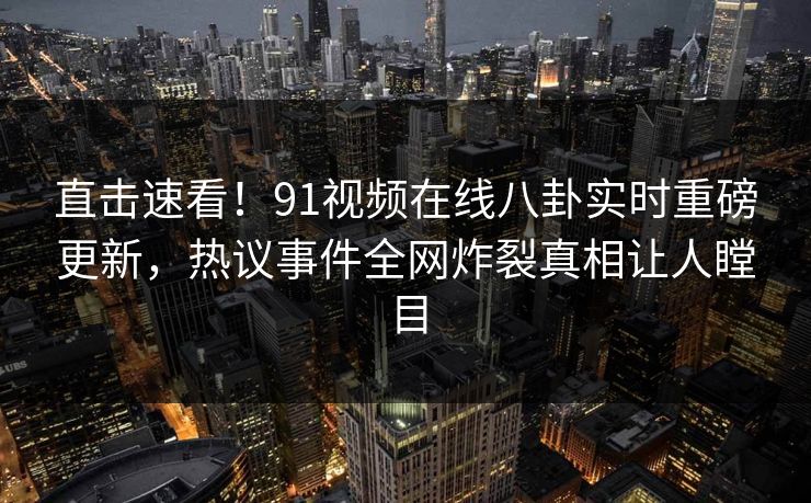 直击速看！91视频在线八卦实时重磅更新，热议事件全网炸裂真相让人瞠目