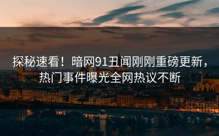探秘速看！暗网91丑闻刚刚重磅更新，热门事件曝光全网热议不断