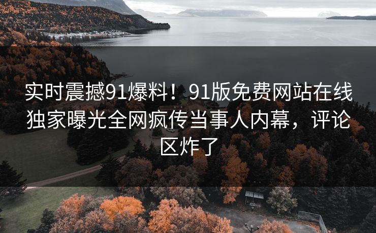 实时震撼91爆料！91版免费网站在线独家曝光全网疯传当事人内幕，评论区炸了