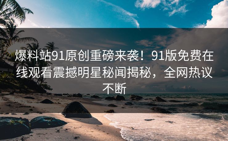 爆料站91原创重磅来袭！91版免费在线观看震撼明星秘闻揭秘，全网热议不断
