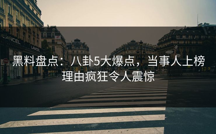 黑料盘点：八卦5大爆点，当事人上榜理由疯狂令人震惊