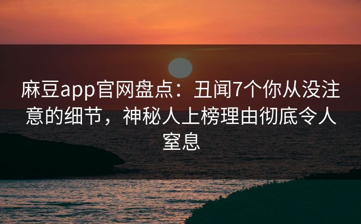 麻豆app官网盘点：丑闻7个你从没注意的细节，神秘人上榜理由彻底令人窒息