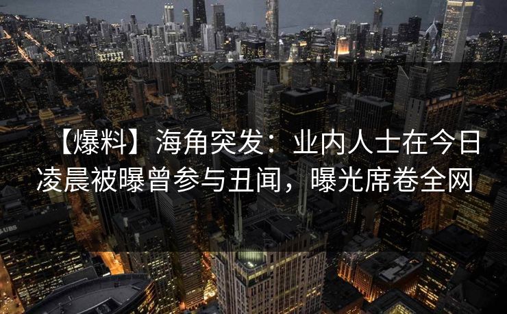 【爆料】海角突发：业内人士在今日凌晨被曝曾参与丑闻，曝光席卷全网