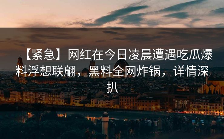 【紧急】网红在今日凌晨遭遇吃瓜爆料浮想联翩，黑料全网炸锅，详情深扒