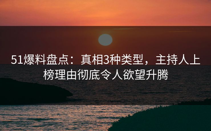 51爆料盘点：真相3种类型，主持人上榜理由彻底令人欲望升腾