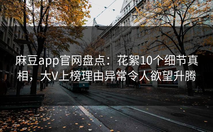 麻豆app官网盘点：花絮10个细节真相，大V上榜理由异常令人欲望升腾