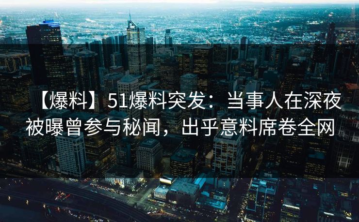 【爆料】51爆料突发：当事人在深夜被曝曾参与秘闻，出乎意料席卷全网